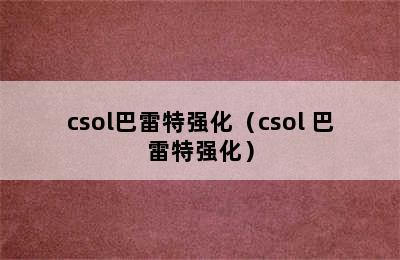 csol巴雷特强化（csol 巴雷特强化）